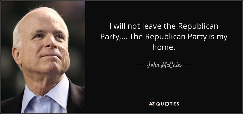 I will not leave the Republican Party, ... The Republican Party is my home. - John McCain