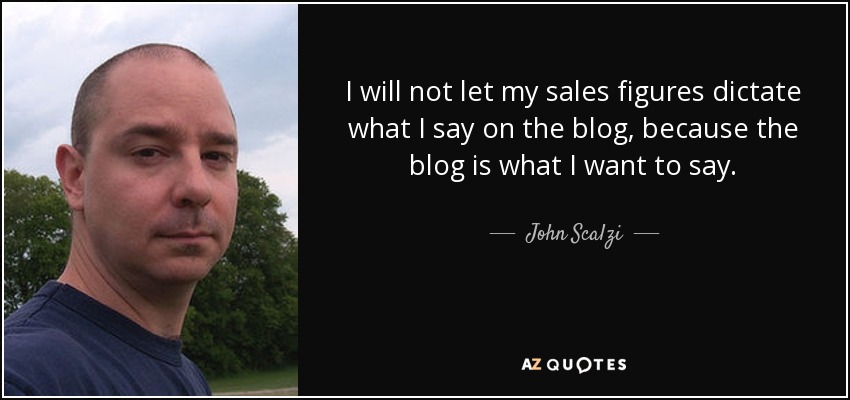 I will not let my sales figures dictate what I say on the blog, because the blog is what I want to say. - John Scalzi