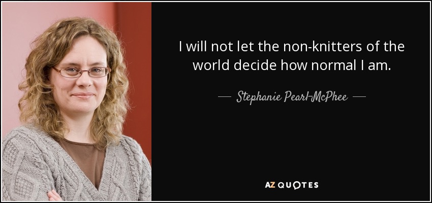 I will not let the non-knitters of the world decide how normal I am. - Stephanie Pearl-McPhee