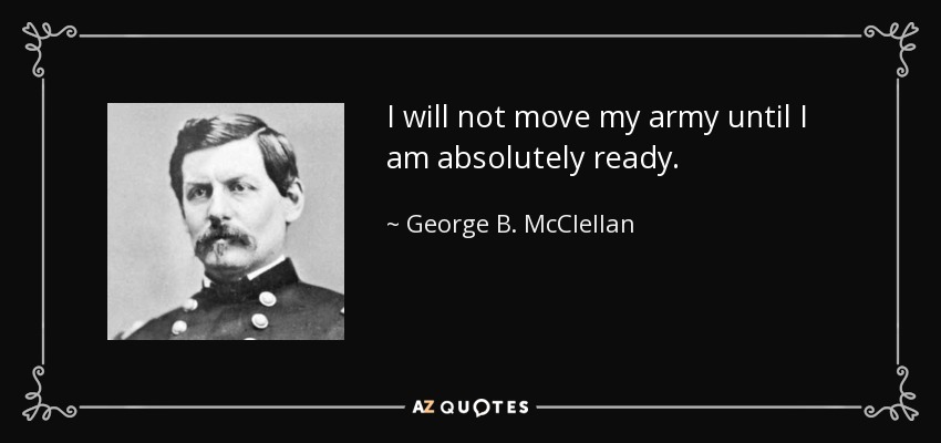 I will not move my army until I am absolutely ready. - George B. McClellan