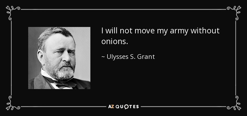 I will not move my army without onions. - Ulysses S. Grant