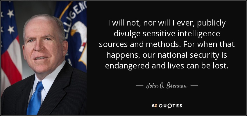 I will not, nor will I ever, publicly divulge sensitive intelligence sources and methods. For when that happens, our national security is endangered and lives can be lost. - John O. Brennan