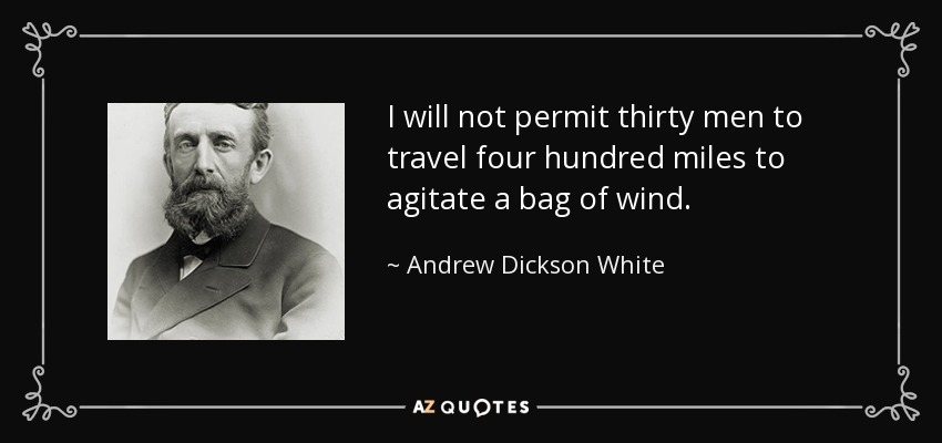 I will not permit thirty men to travel four hundred miles to agitate a bag of wind. - Andrew Dickson White