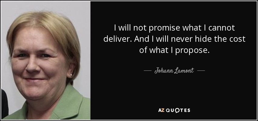 I will not promise what I cannot deliver. And I will never hide the cost of what I propose. - Johann Lamont