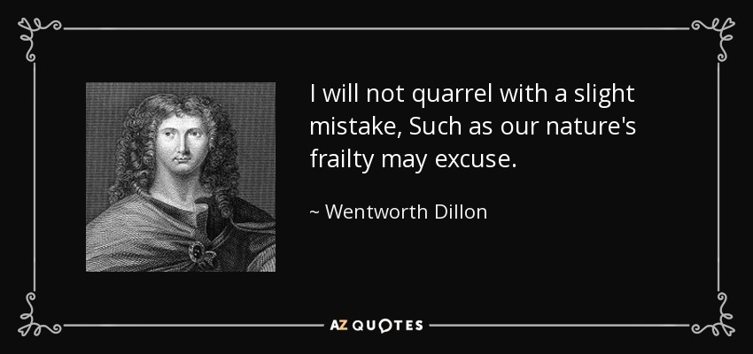 I will not quarrel with a slight mistake, Such as our nature's frailty may excuse. - Wentworth Dillon, 4th Earl of Roscommon