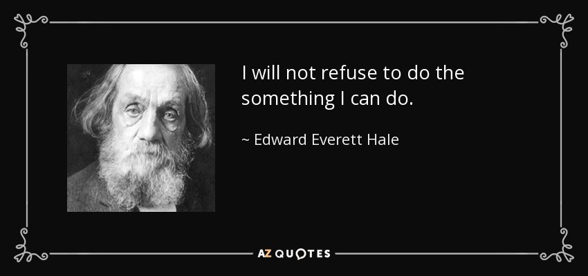 I will not refuse to do the something I can do. - Edward Everett Hale