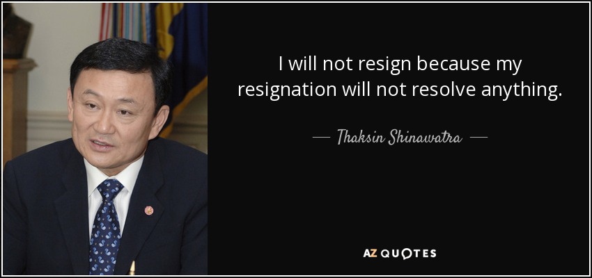 I will not resign because my resignation will not resolve anything. - Thaksin Shinawatra