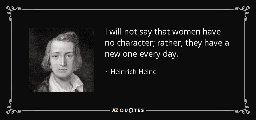 I will not say that women have no character; rather, they have a new one every day. - Heinrich Heine