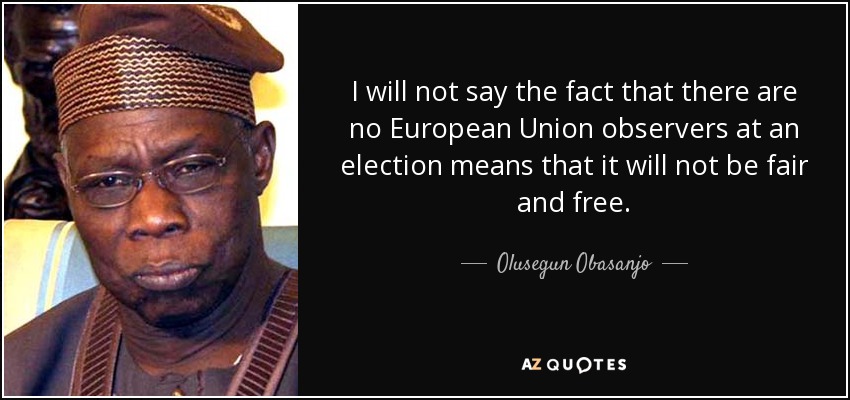 I will not say the fact that there are no European Union observers at an election means that it will not be fair and free. - Olusegun Obasanjo