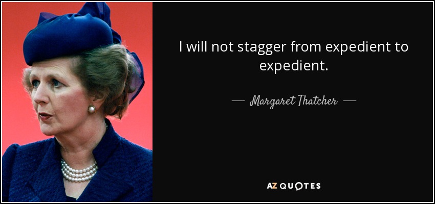 I will not stagger from expedient to expedient. - Margaret Thatcher