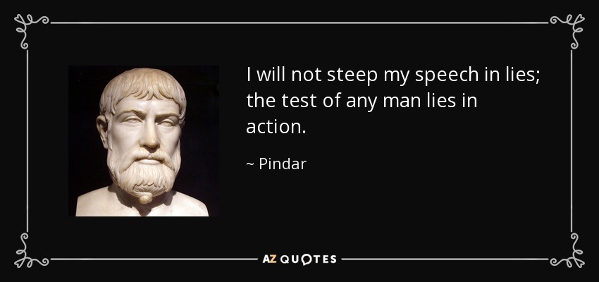 I will not steep my speech in lies; the test of any man lies in action. - Pindar