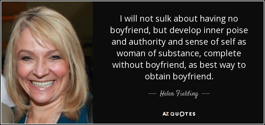 I will not sulk about having no boyfriend, but develop inner poise and authority and sense of self as woman of substance, complete without boyfriend, as best way to obtain boyfriend. - Helen Fielding