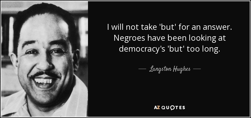 I will not take 'but' for an answer. Negroes have been looking at democracy's 'but' too long. - Langston Hughes