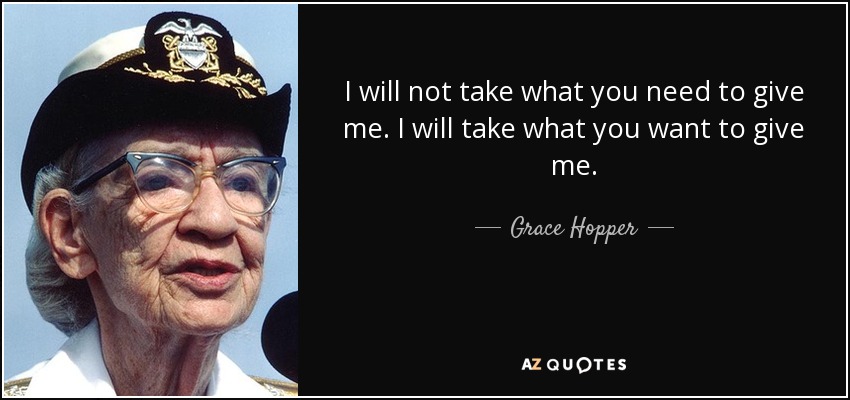 I will not take what you need to give me. I will take what you want to give me. - Grace Hopper