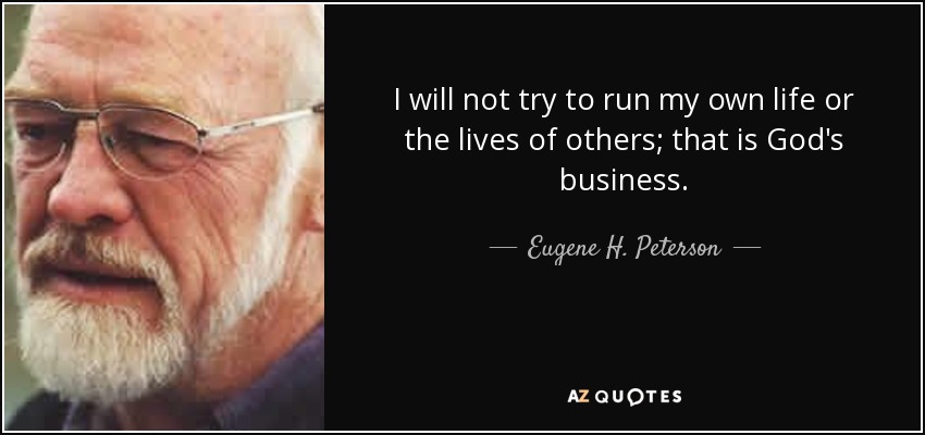 I will not try to run my own life or the lives of others; that is God's business. - Eugene H. Peterson