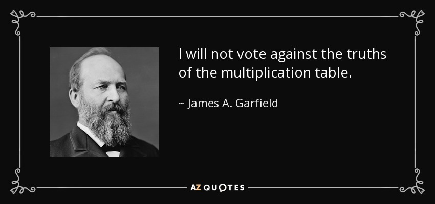 I will not vote against the truths of the multiplication table. - James A. Garfield