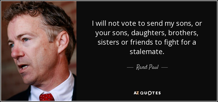 I will not vote to send my sons, or your sons, daughters, brothers, sisters or friends to fight for a stalemate. - Rand Paul