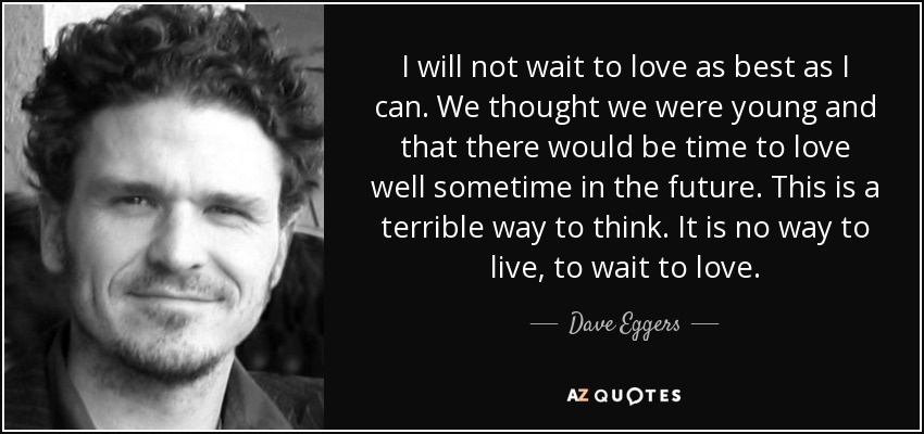 I will not wait to love as best as I can. We thought we were young and that there would be time to love well sometime in the future. This is a terrible way to think. It is no way to live, to wait to love. - Dave Eggers