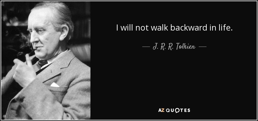I will not walk backward in life. - J. R. R. Tolkien