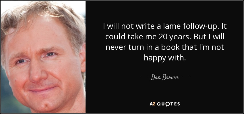 I will not write a lame follow-up. It could take me 20 years. But I will never turn in a book that I'm not happy with. - Dan Brown