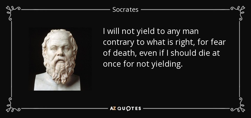 I will not yield to any man contrary to what is right, for fear of death, even if I should die at once for not yielding. - Socrates