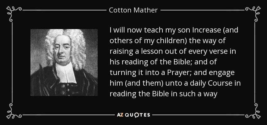 I will now teach my son Increase (and others of my children) the way of raising a lesson out of every verse in his reading of the Bible; and of turning it into a Prayer; and engage him (and them) unto a daily Course in reading the Bible in such a way - Cotton Mather