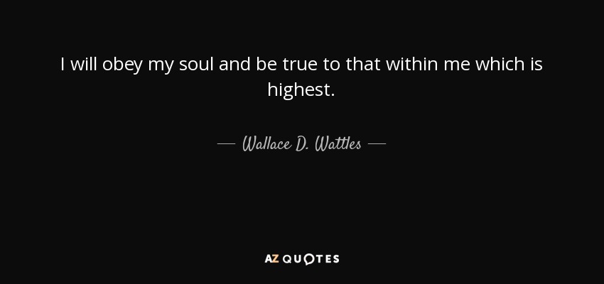 I will obey my soul and be true to that within me which is highest. - Wallace D. Wattles