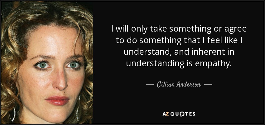 I will only take something or agree to do something that I feel like I understand, and inherent in understanding is empathy. - Gillian Anderson