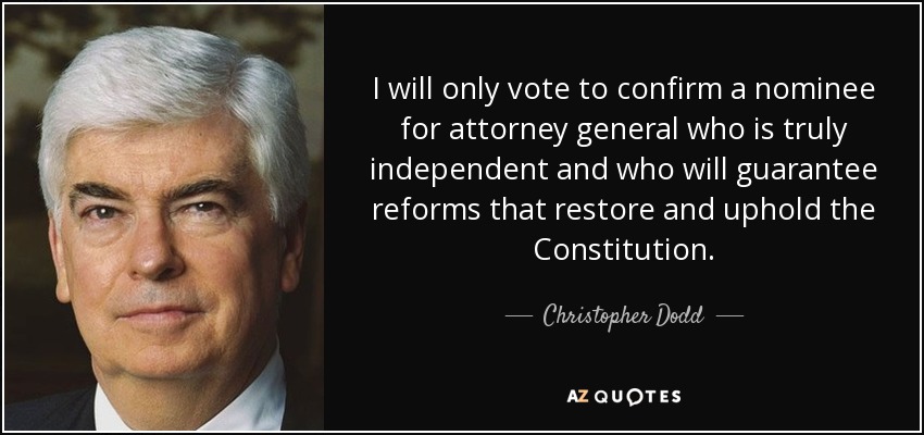 I will only vote to confirm a nominee for attorney general who is truly independent and who will guarantee reforms that restore and uphold the Constitution. - Christopher Dodd