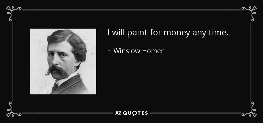 I will paint for money any time. - Winslow Homer