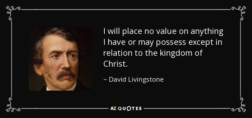 I will place no value on anything I have or may possess except in relation to the kingdom of Christ. - David Livingstone