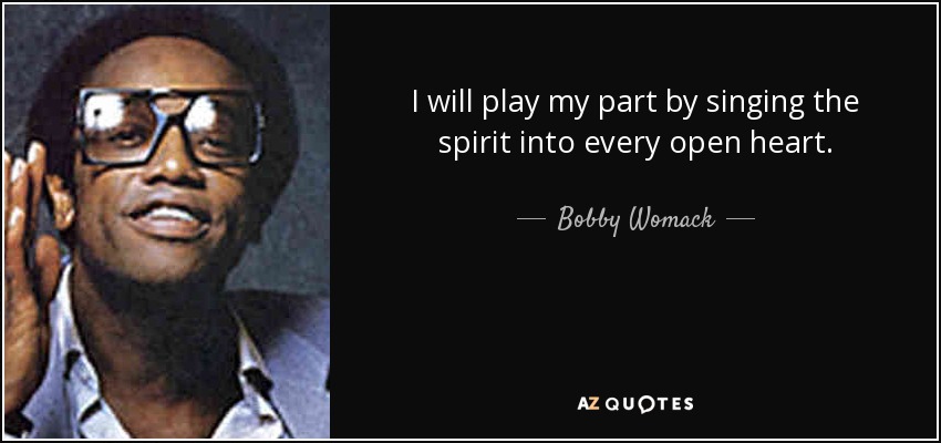 I will play my part by singing the spirit into every open heart. - Bobby Womack