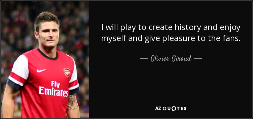 I will play to create history and enjoy myself and give pleasure to the fans. - Olivier Giroud