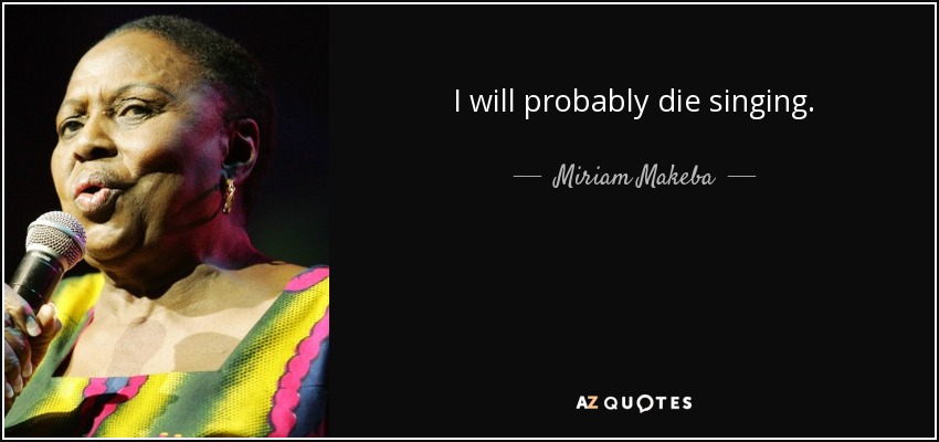 I will probably die singing. - Miriam Makeba