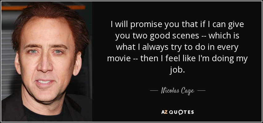 I will promise you that if I can give you two good scenes -- which is what I always try to do in every movie -- then I feel like I'm doing my job. - Nicolas Cage