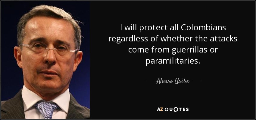 I will protect all Colombians regardless of whether the attacks come from guerrillas or paramilitaries. - Alvaro Uribe