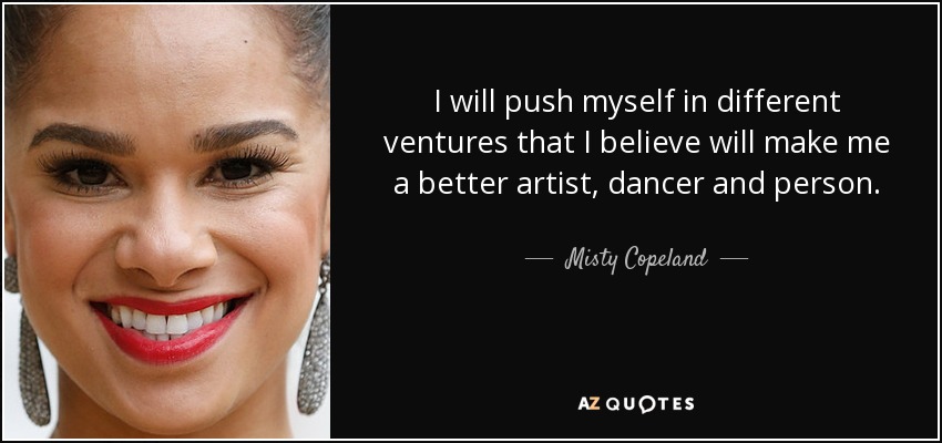 I will push myself in different ventures that I believe will make me a better artist, dancer and person. - Misty Copeland