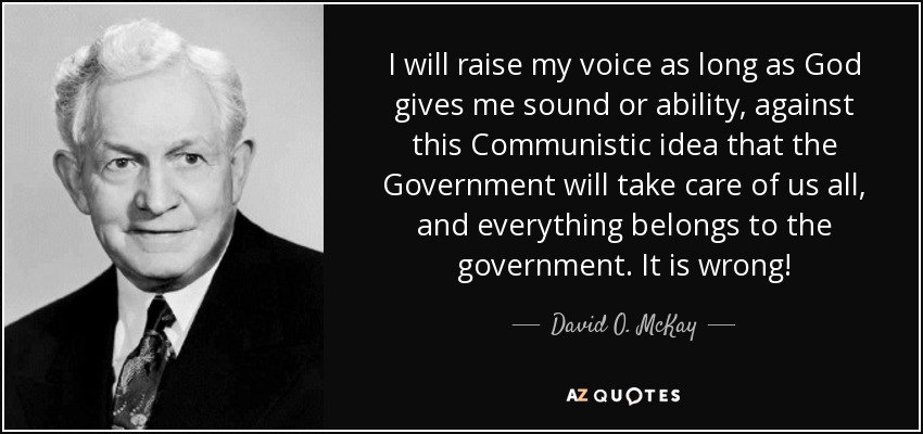 I will raise my voice as long as God gives me sound or ability, against this Communistic idea that the Government will take care of us all, and everything belongs to the government. It is wrong! - David O. McKay