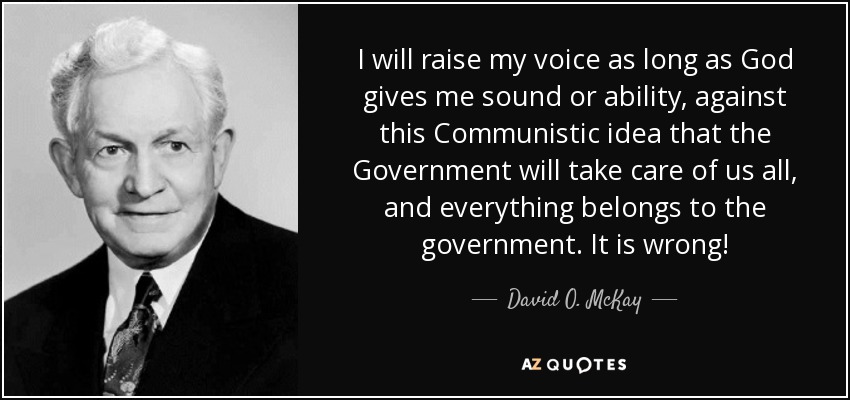 I will raise my voice as long as God gives me sound or ability, against this Communistic idea that the Government will take care of us all, and everything belongs to the government. It is wrong! - David O. McKay