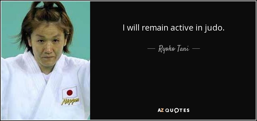 I will remain active in judo. - Ryoko Tani
