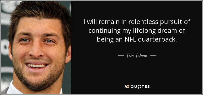 I will remain in relentless pursuit of continuing my lifelong dream of being an NFL quarterback. - Tim Tebow
