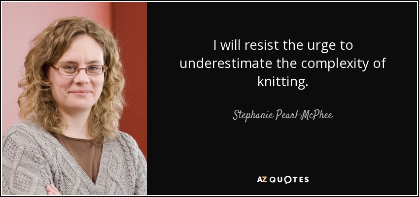 I will resist the urge to underestimate the complexity of knitting. - Stephanie Pearl-McPhee