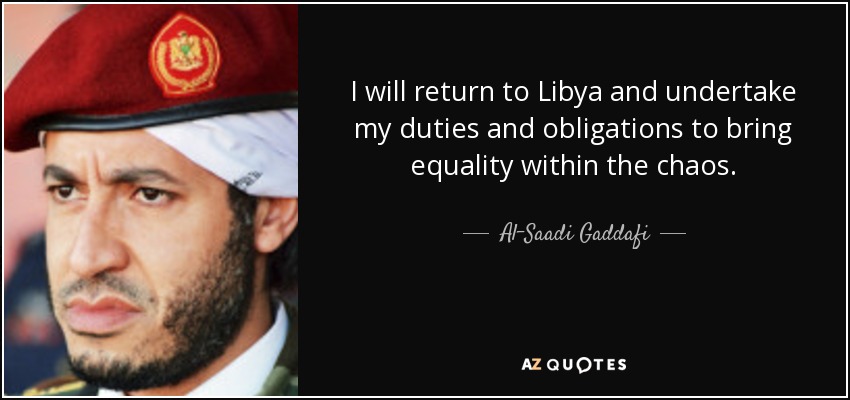 I will return to Libya and undertake my duties and obligations to bring equality within the chaos. - Al-Saadi Gaddafi