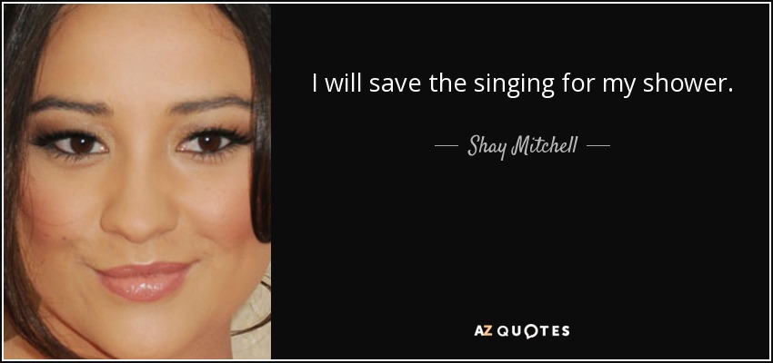 I will save the singing for my shower. - Shay Mitchell