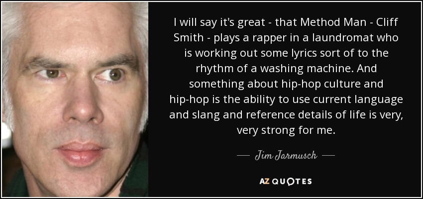 I will say it's great - that Method Man - Cliff Smith - plays a rapper in a laundromat who is working out some lyrics sort of to the rhythm of a washing machine. And something about hip-hop culture and hip-hop is the ability to use current language and slang and reference details of life is very, very strong for me. - Jim Jarmusch