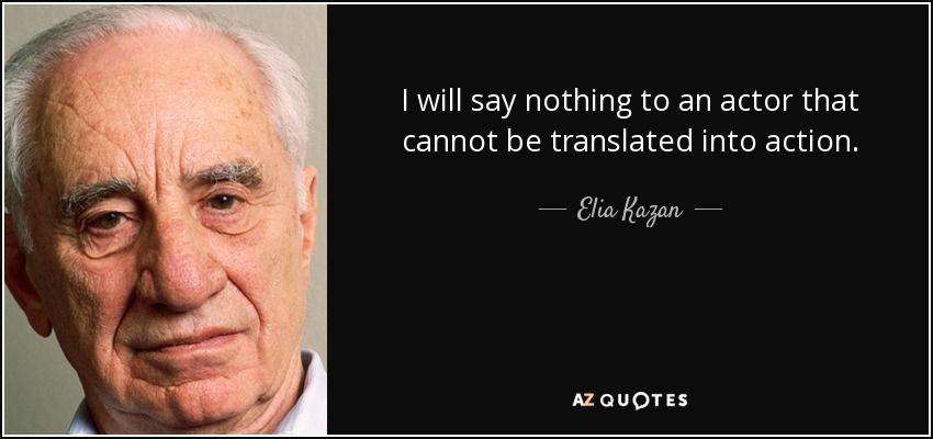 I will say nothing to an actor that cannot be translated into action. - Elia Kazan