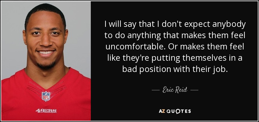 I will say that I don't expect anybody to do anything that makes them feel uncomfortable. Or makes them feel like they're putting themselves in a bad position with their job. - Eric Reid