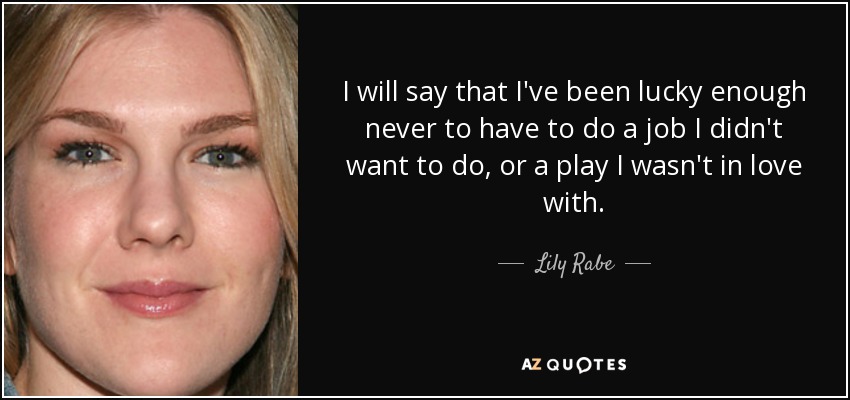 I will say that I've been lucky enough never to have to do a job I didn't want to do, or a play I wasn't in love with. - Lily Rabe