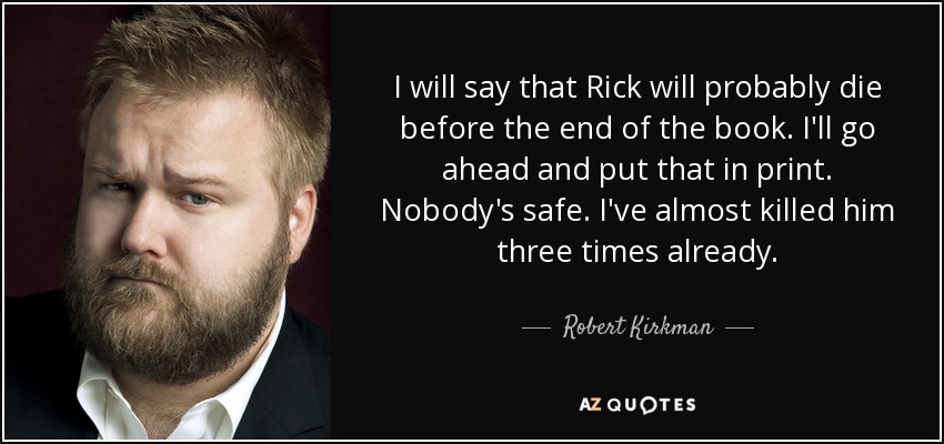 I will say that Rick will probably die before the end of the book. I'll go ahead and put that in print. Nobody's safe. I've almost killed him three times already. - Robert Kirkman