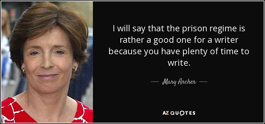 I will say that the prison regime is rather a good one for a writer because you have plenty of time to write. - Mary Archer